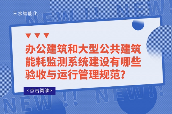 辦公建筑和大型公共建筑能耗監(jiān)測(cè)系統(tǒng)建設(shè)有哪些驗(yàn)收與運(yùn)行管理規(guī)范？